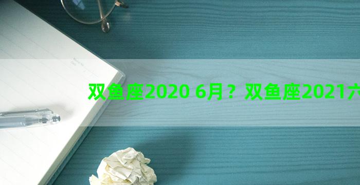 双鱼座2020 6月？双鱼座2021六月